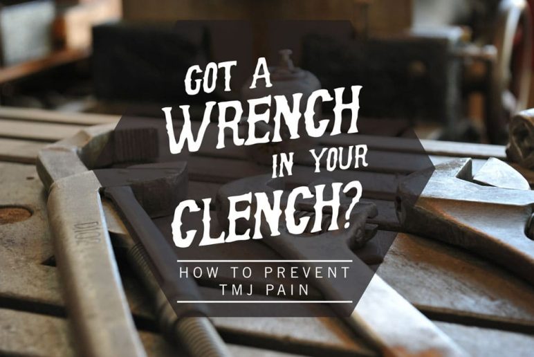 Got a Wrench in Your Clench?: How to Prevent TMJ pain