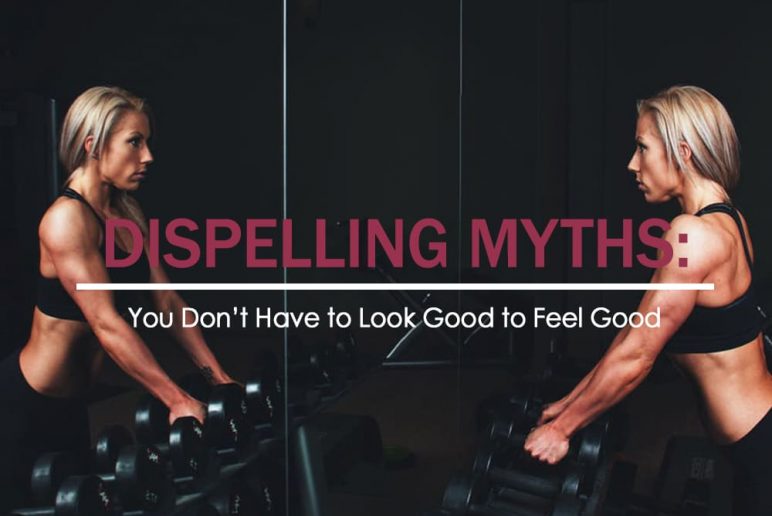 Dispelling Myths: You Don’t Have to Look Good to Feel Good